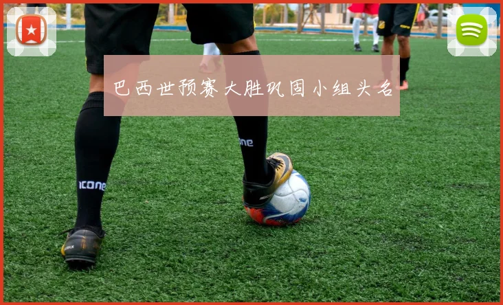 巴西世预赛大胜巩固小组头名