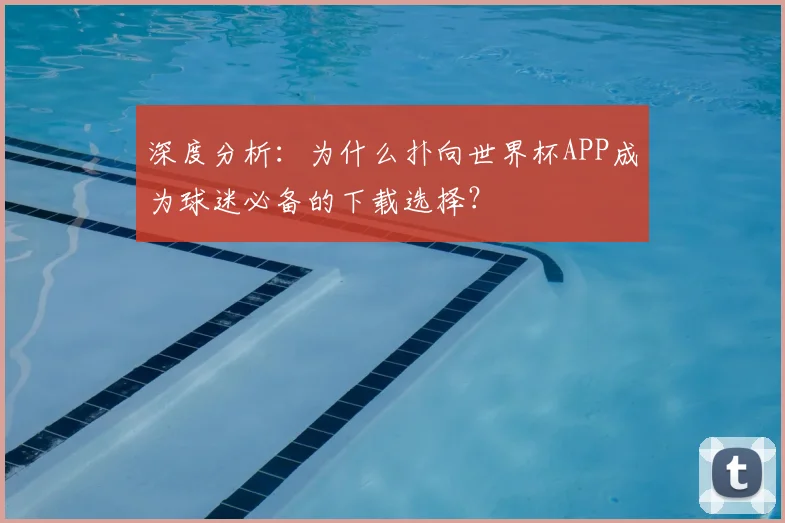 深度分析：为什么扑向世界杯APP成为球迷必备的下载选择？