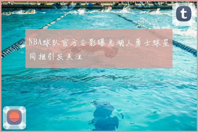NBA球队官方合影曝光湖人勇士球星同框引发关注
