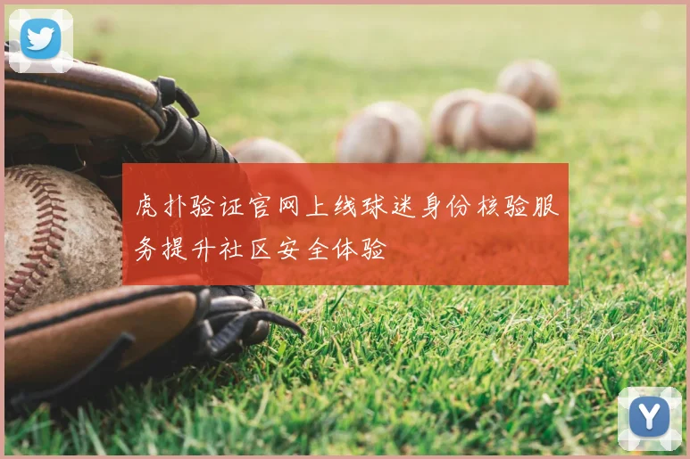 虎扑验证官网上线球迷身份核验服务提升社区安全体验