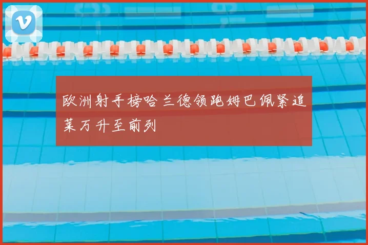 欧洲射手榜哈兰德领跑姆巴佩紧追莱万升至前列