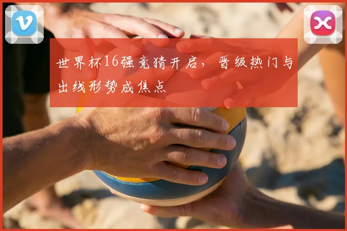 世界杯16强竞猜开启,晋级热门与出线形势成焦点
