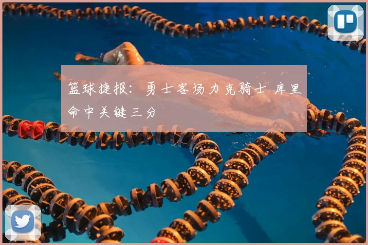 篮球捷报:勇士客场力克骑士 库里命中关键三分
