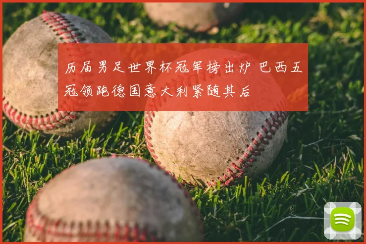 历届男足世界杯冠军榜出炉 巴西五冠领跑德国意大利紧随其后