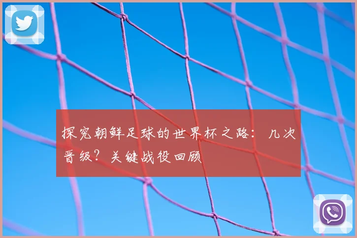 探究朝鲜足球的世界杯之路：几次晋级？关键战役回顾
