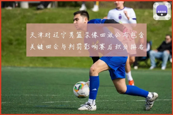 天津对辽宁男篮录像回放公布包含关键回合与判罚影响赛后积分排名