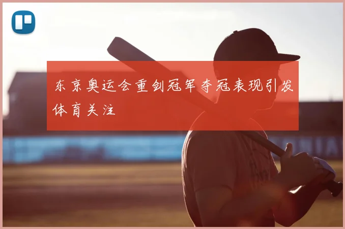 东京奥运会重剑冠军夺冠表现引发体育关注