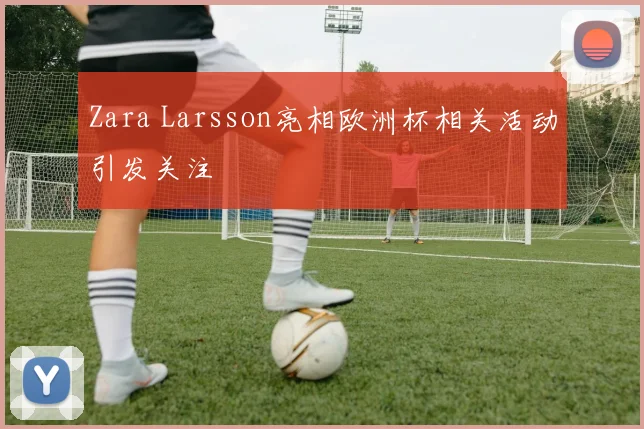 Zara Larsson亮相欧洲杯相关活动引发关注