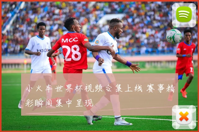 小火车世界杯视频合集上线 赛事精彩瞬间集中呈现