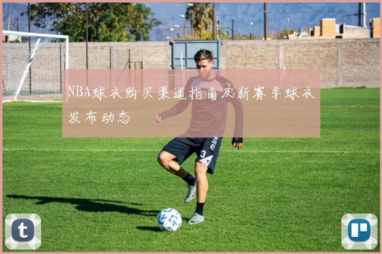 NBA球衣购买渠道指南及新赛季球衣发布动态