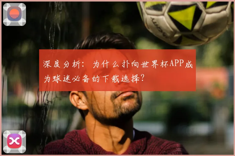 深度分析：为什么扑向世界杯APP成为球迷必备的下载选择？