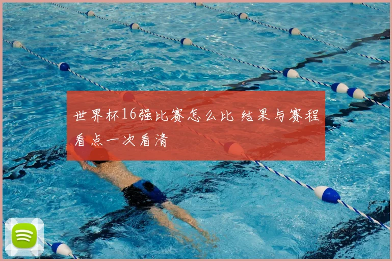 世界杯16强比赛怎么比 结果与赛程看点一次看清