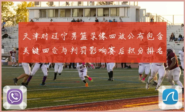 天津对辽宁男篮录像回放公布包含关键回合与判罚影响赛后积分排名
