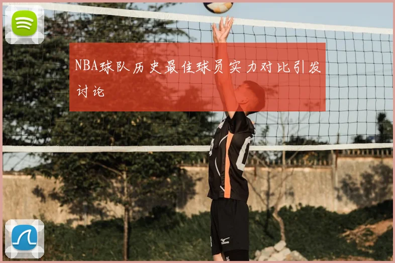 NBA球队历史最佳球员实力对比引发讨论
