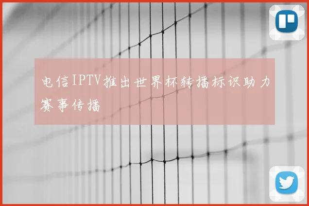 电信IPTV推出世界杯转播标识助力赛事传播