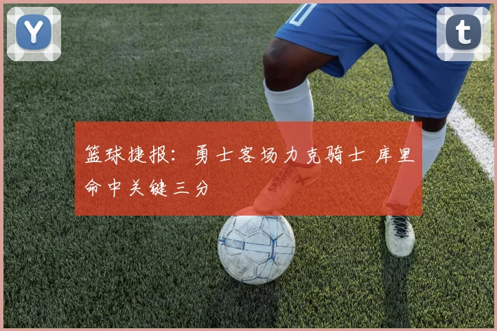 篮球捷报：勇士客场力克骑士 库里命中关键三分