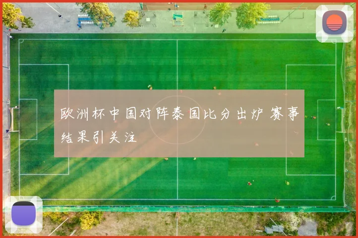 欧洲杯中国对阵泰国比分出炉 赛事结果引关注