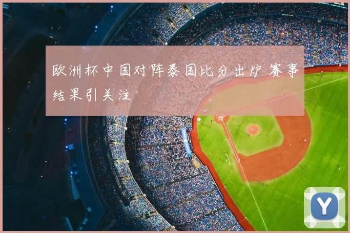 欧洲杯中国对阵泰国比分出炉 赛事结果引关注