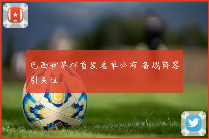巴西世界杯首发名单公布 备战阵容引关注