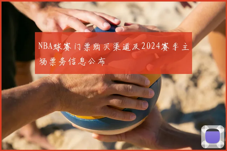 NBA球赛门票购买渠道及2024赛季主场票务信息公布