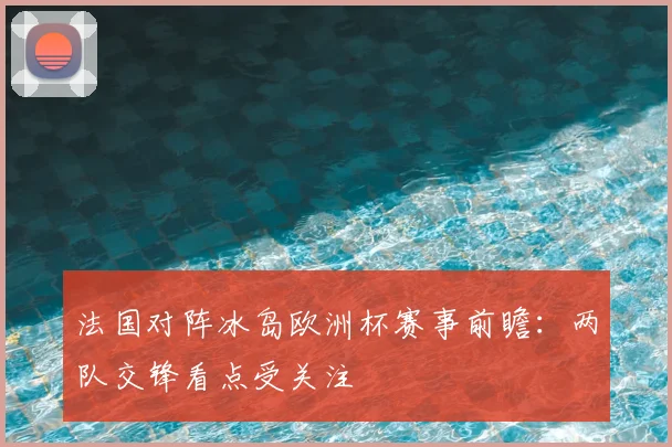 法国对阵冰岛欧洲杯赛事前瞻:两队交锋看点受关注