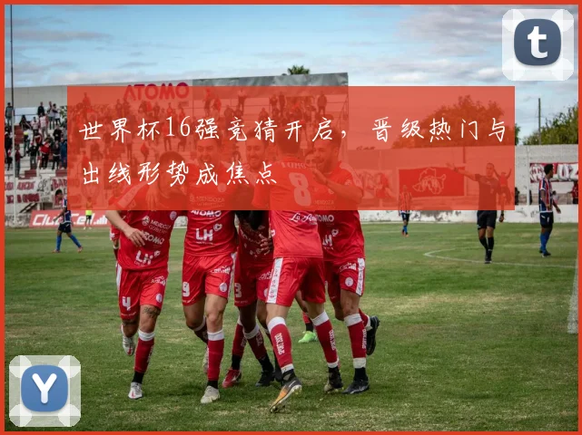 世界杯16强竞猜开启，晋级热门与出线形势成焦点