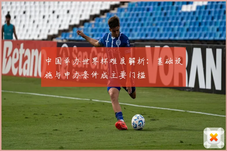 中国举办世界杯难度解析：基础设施与申办条件成主要门槛
