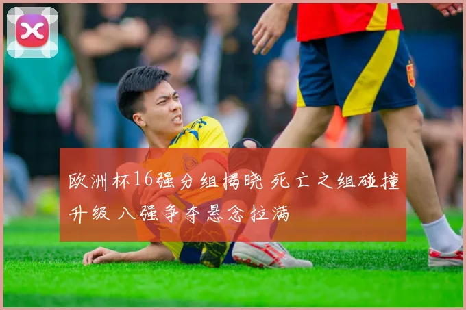 欧洲杯16强分组揭晓 死亡之组碰撞升级 八强争夺悬念拉满