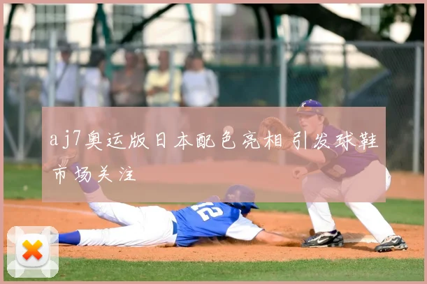 aj7奥运版日本配色亮相 引发球鞋市场关注