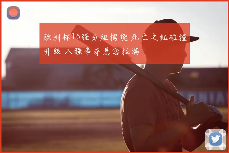 欧洲杯16强分组揭晓 死亡之组碰撞升级 八强争夺悬念拉满
