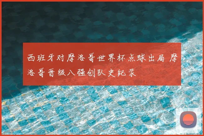 西班牙对摩洛哥世界杯点球出局 摩洛哥晋级八强创队史纪录