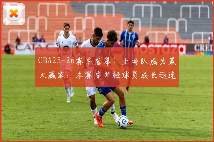 CBA25-26赛季落幕!上海队成为最大赢家,本赛季年轻球员成长迅速