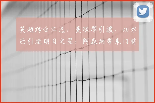 英超转会汇总，曼联零引援，切尔西引进明日之星，阿森纳带来门将