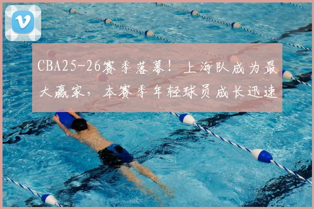 CBA25-26赛季落幕！上海队成为最大赢家，本赛季年轻球员成长迅速