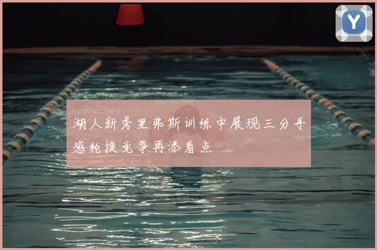 湖人新秀里弗斯训练中展现三分手感轮换竞争再添看点