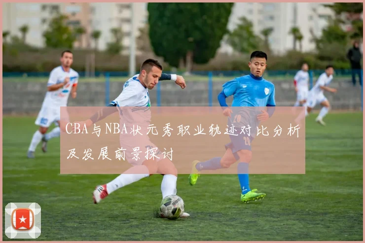CBA与NBA状元秀职业轨迹对比分析及发展前景探讨