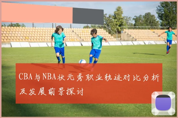 CBA与NBA状元秀职业轨迹对比分析及发展前景探讨