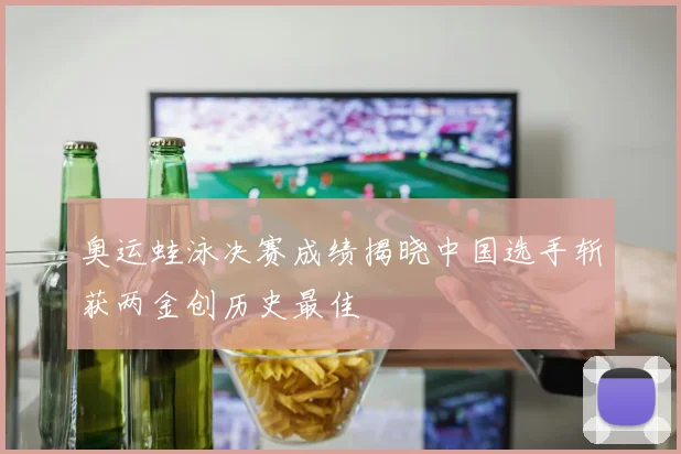 奥运蛙泳决赛成绩揭晓中国选手斩获两金创历史最佳