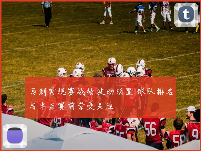 马刺常规赛战绩波动明显 球队排名与季后赛前景受关注