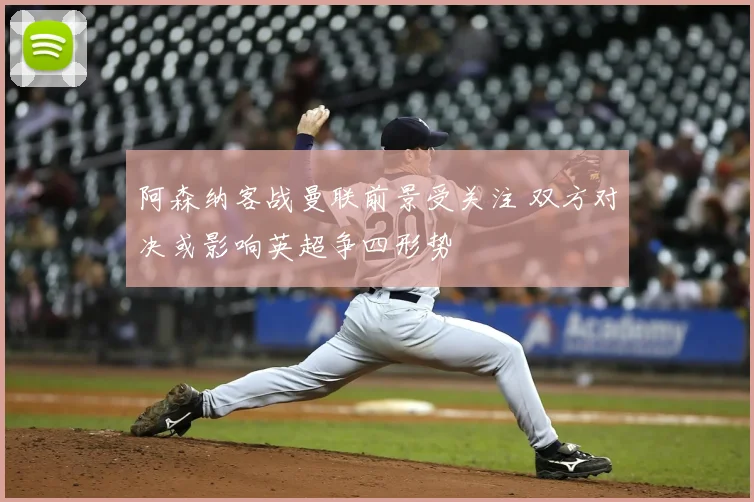 阿森纳客战曼联前景受关注 双方对决或影响英超争四形势