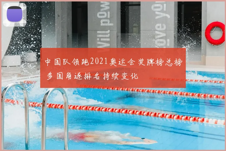 中国队领跑2021奥运会奖牌榜总榜 多国角逐排名持续变化