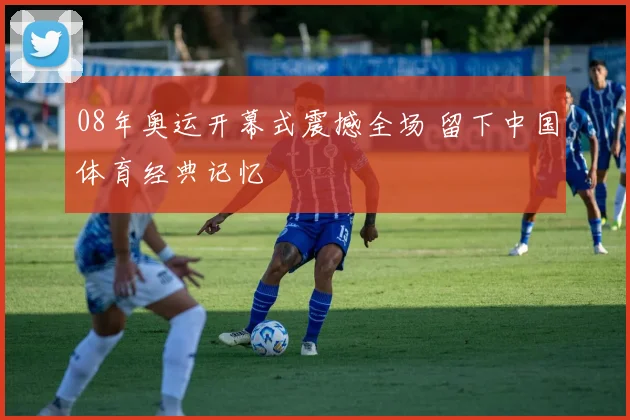 08年奥运开幕式震撼全场 留下中国体育经典记忆