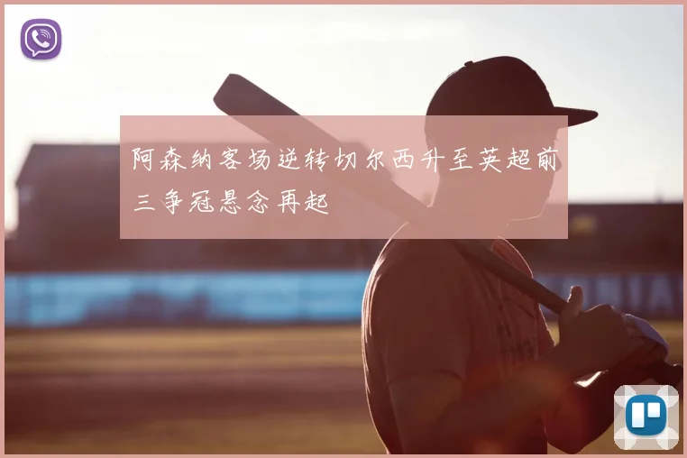 阿森纳客场逆转切尔西升至英超前三争冠悬念再起
