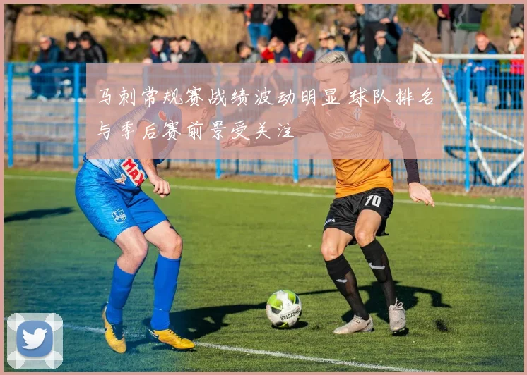 马刺常规赛战绩波动明显 球队排名与季后赛前景受关注