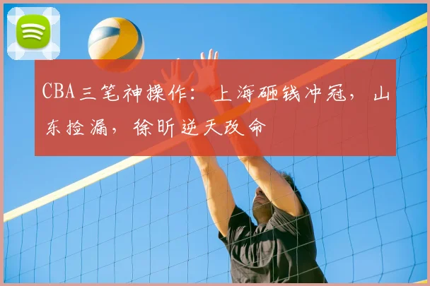 CBA三笔神操作:上海砸钱冲冠,山东捡漏,徐昕逆天改命