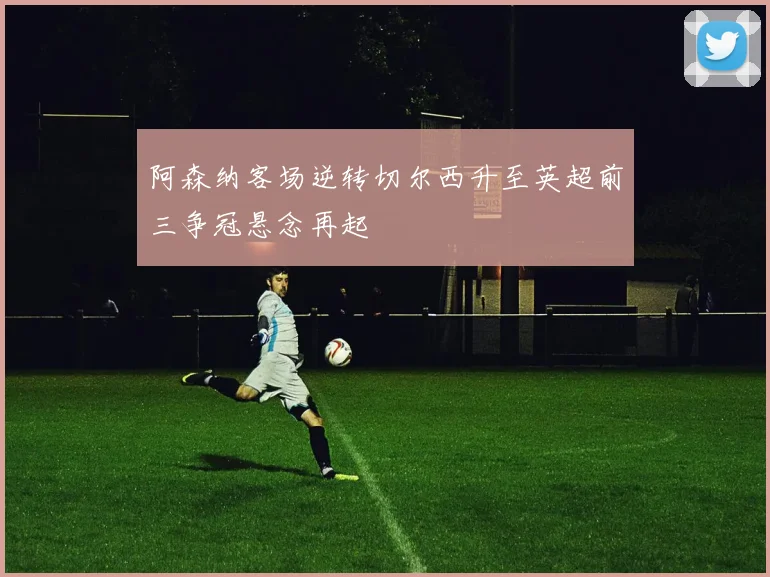 阿森纳客场逆转切尔西升至英超前三争冠悬念再起