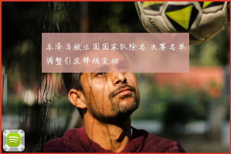 本泽马被法国国家队除名 决赛名单调整引发锋线变动