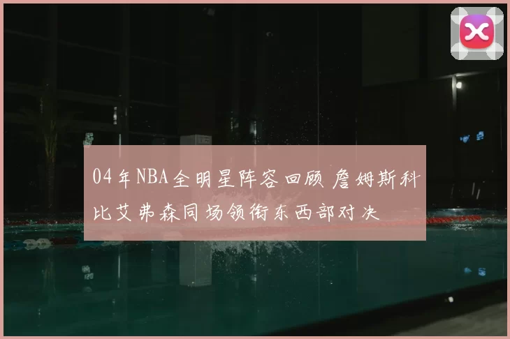 04年NBA全明星阵容回顾 詹姆斯科比艾弗森同场领衔东西部对决