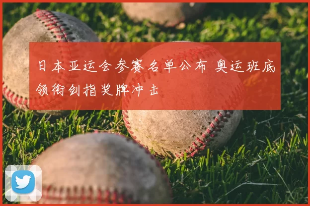日本亚运会参赛名单公布 奥运班底领衔剑指奖牌冲击