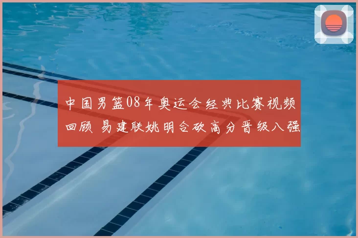 中国男篮08年奥运会经典比赛视频回顾 易建联姚明合砍高分晋级八强